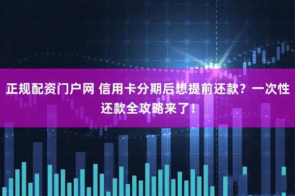 正规配资门户网 信用卡分期后想提前还款？一次性还款全攻略来了！