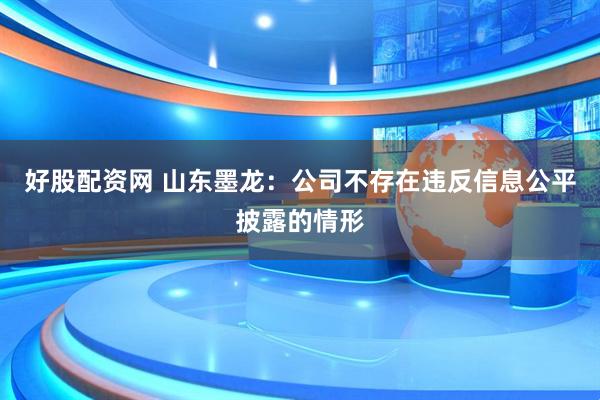好股配资网 山东墨龙：公司不存在违反信息公平披露的情形