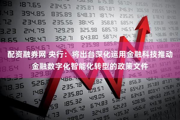 配资融券网 央行：将出台深化运用金融科技推动金融数字化智能化转型的政策文件