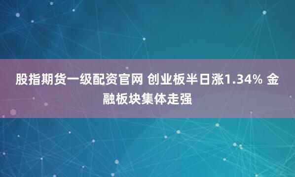 股指期货一级配资官网 创业板半日涨1.34% 金融板块集体走强