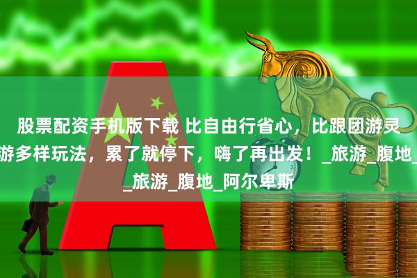 股票配资手机版下载 比自由行省心，比跟团游灵活！欧洲游多样玩法，累了就停下，嗨了再出发！_旅游_腹地_阿尔卑斯