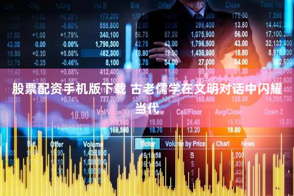 股票配资手机版下载 古老儒学在文明对话中闪耀当代