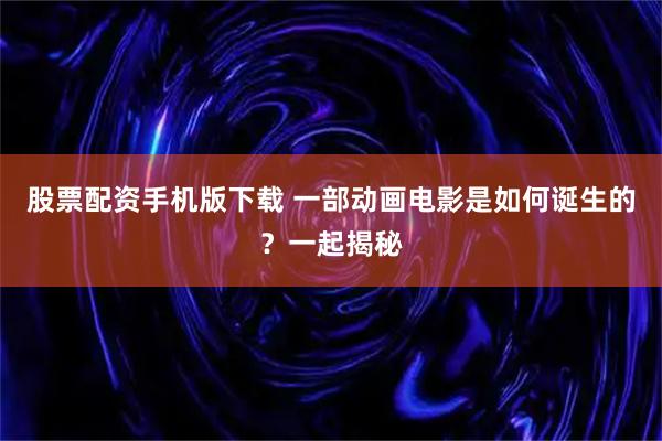 股票配资手机版下载 一部动画电影是如何诞生的？一起揭秘