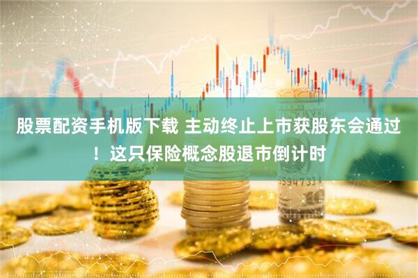 股票配资手机版下载 主动终止上市获股东会通过！这只保险概念股退市倒计时