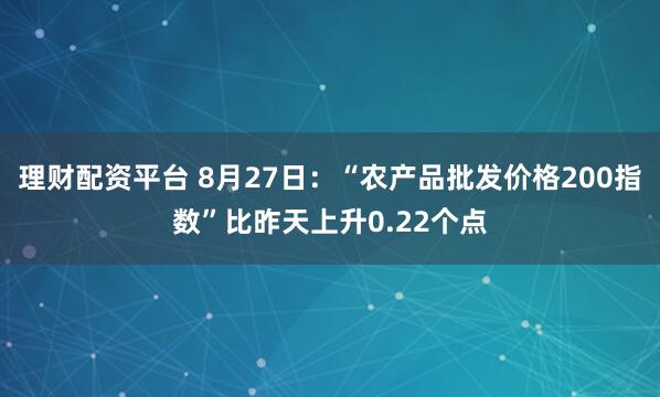理财配资平台 8月27日：“农产品批发价格200指数”比昨天上升0.22个点