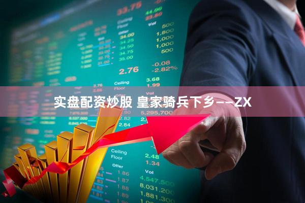 实盘配资炒股 皇家骑兵下乡——ZX